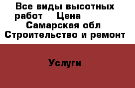 Все виды высотных работ. › Цена ­ 1 500 - Самарская обл. Строительство и ремонт » Услуги   . Самарская обл.